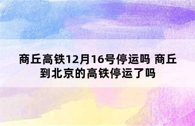 商丘高铁12月16号停运吗 商丘到北京的高铁停运了吗